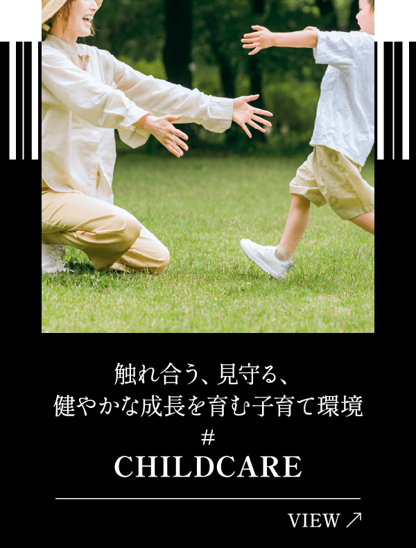 触れ合う、見守る、健やかな成長を育む子育て環境 CHILDCARE