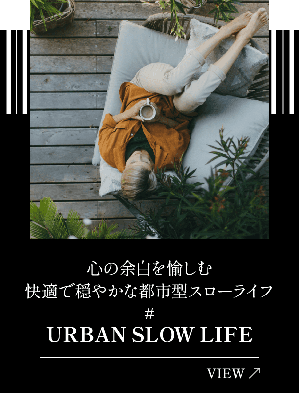 心の余白を愉しむ快適で穏やかな都市型スローライフ URBAN SLOW LIFE