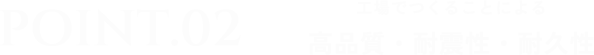 Point2 工場でつくることによる 高品質・耐震性・耐久性