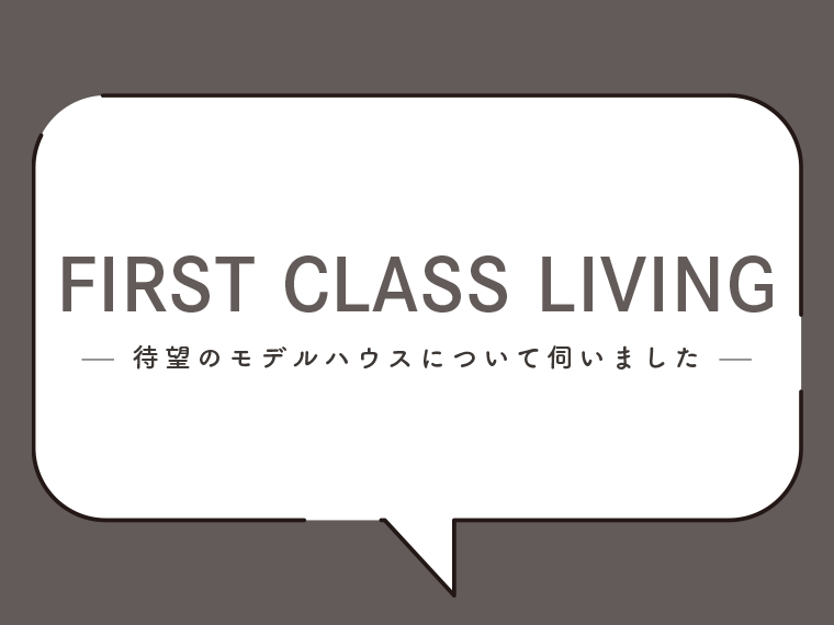 「FIRST CLASS LIVING」待望のモデルハウスについて伺いました