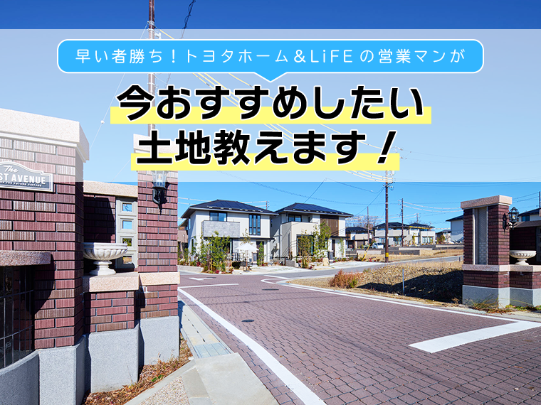 早い者勝ち！トヨタホーム&LiFEの営業マンが、今おすすめしたい土地教えます