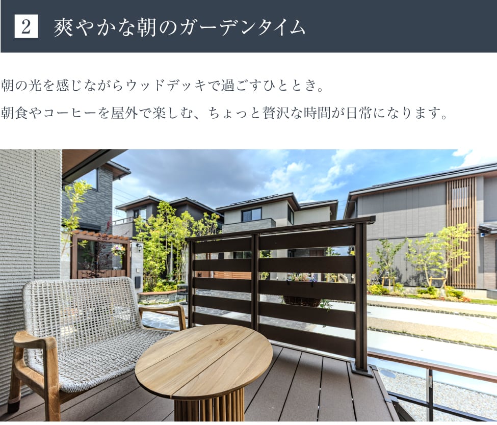 2 爽やかな朝のガーデンタイム。朝の光を感じながらウッドデッキで過ごすひととき。朝食やコーヒーを屋外で楽しむ、ちょっと贅沢な時間が日常になります。