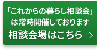 「これからの暮らし相談会」は常時開催しております。相談会場はこちら