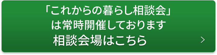 「これからの暮らし相談会」は常時開催しております。相談会場はこちら